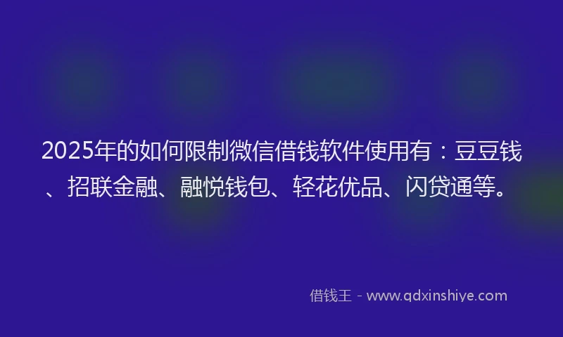 2025年的如何限制微信借钱软件使用有：豆豆钱、招联金融、融悦钱包、轻花优品、闪贷通等。