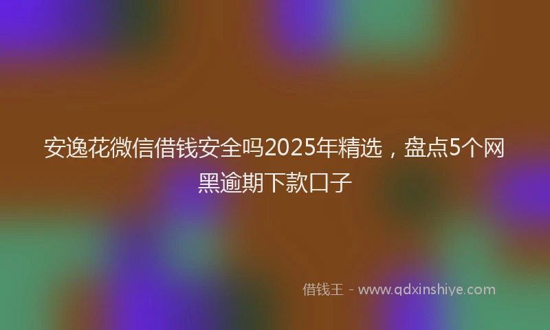 安逸花微信借钱安全吗2025年精选，盘点5个网黑逾期下款口子