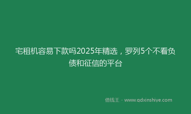 宅租机容易下款吗2025年精选，罗列5个不看负债和征信的平台