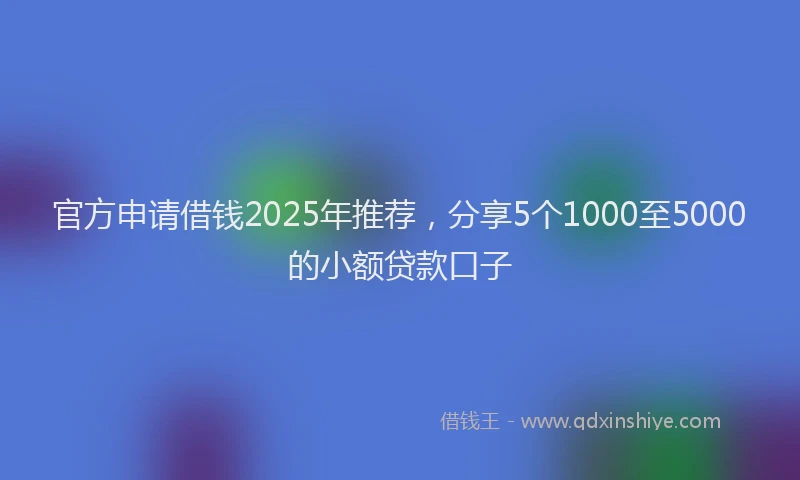 官方申请借钱2025年推荐，分享5个1000至5000的小额贷款口子
