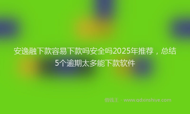 安逸融下款容易下款吗安全吗2025年推荐，总结5个逾期太多能下款软件