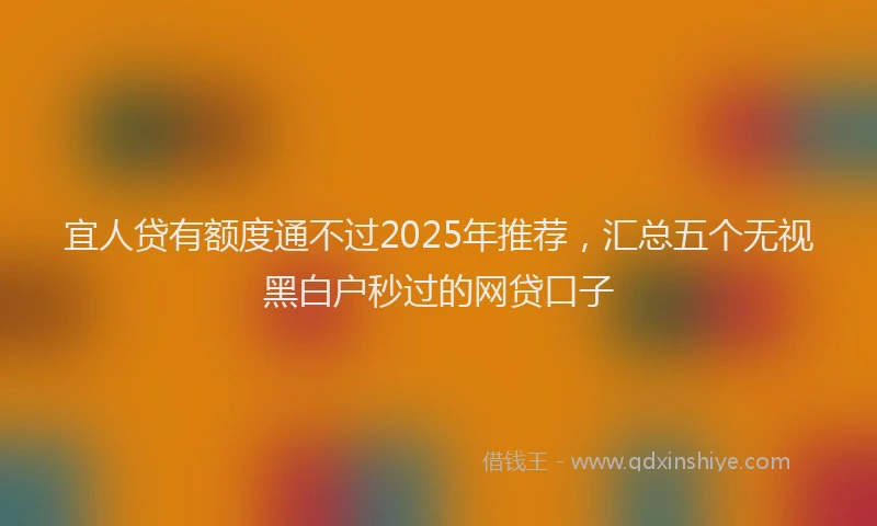 宜人贷有额度通不过2025年推荐，汇总五个无视黑白户秒过的网贷口子