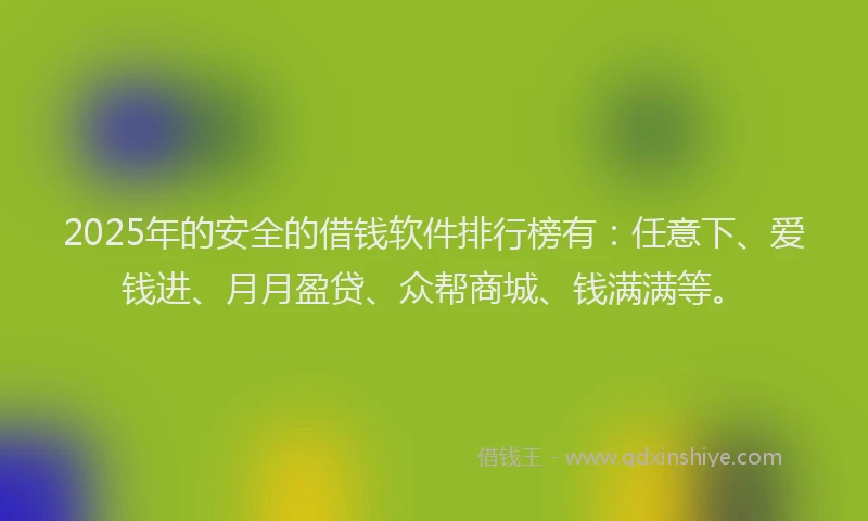 2025年的安全的借钱软件排行榜有：任意下、爱钱进、月月盈贷、众帮商城、钱满满等。
