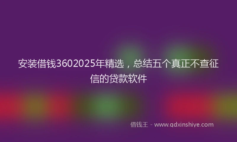 安装借钱3602025年精选，总结五个真正不查征信的贷款软件