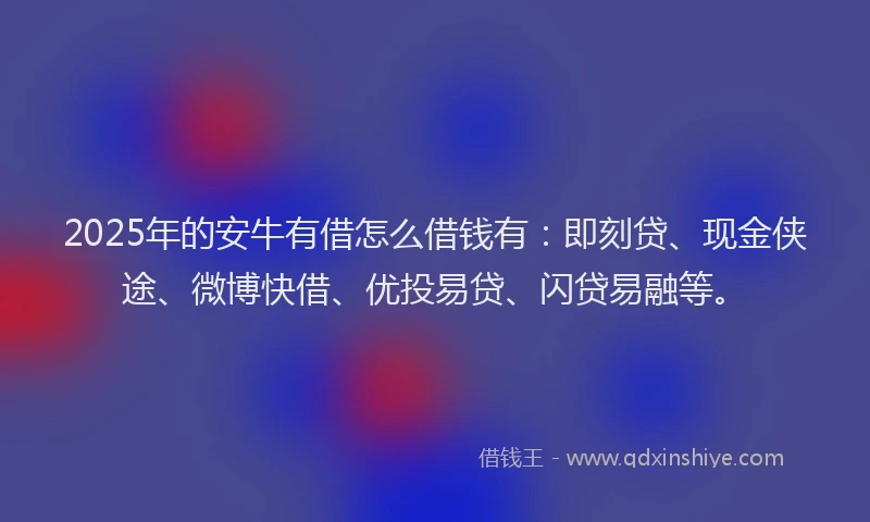 2025年的安牛有借怎么借钱有：即刻贷、现金侠途、微博快借、优投易贷、闪贷易融等。