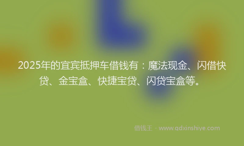 2025年的宜宾抵押车借钱有：魔法现金、闪借快贷、金宝盒、快捷宝贷、闪贷宝盒等。