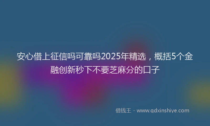 安心借上征信吗可靠吗2025年精选，概括5个金融创新秒下不要芝麻分的口子