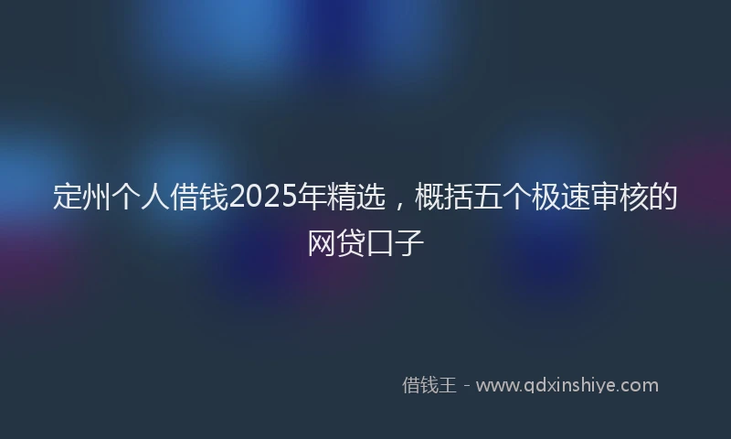 定州个人借钱2025年精选，概括五个极速审核的网贷口子