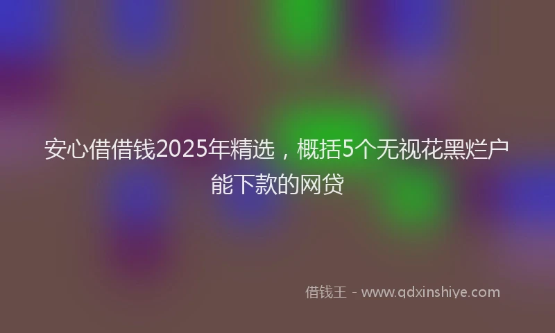 安心借借钱2025年精选，概括5个无视花黑烂户能下款的网贷