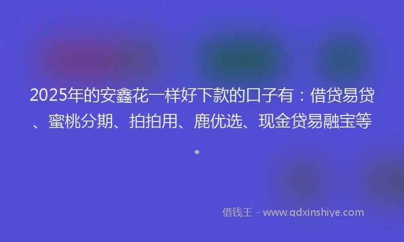 2025年的安鑫花一样好下款的口子有：借贷易贷、蜜桃分期、拍拍用、鹿优选、现金贷易融宝等。
