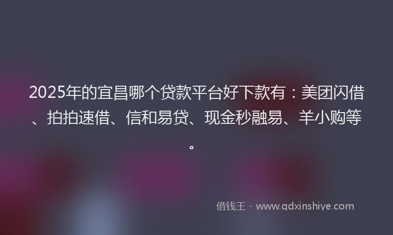 2025年的宜昌哪个贷款平台好下款有：美团闪借、拍拍速借、信和易贷、现金秒融易、羊小购等。