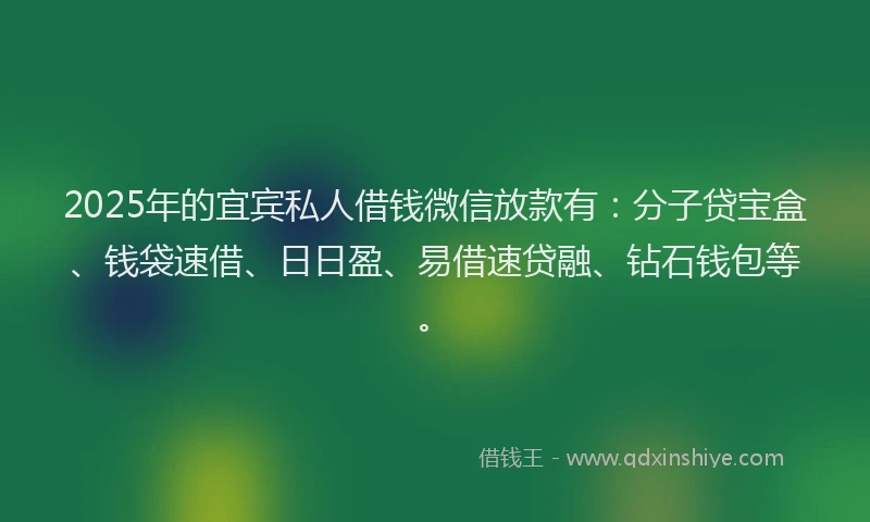 2025年的宜宾私人借钱微信放款有：分子贷宝盒、钱袋速借、日日盈、易借速贷融、钻石钱包等。