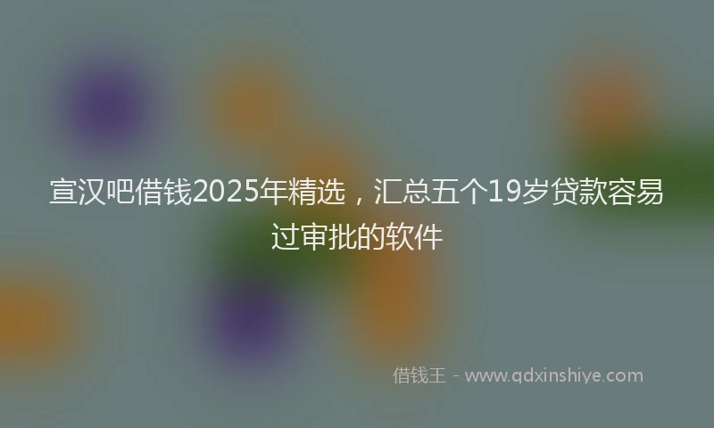 宣汉吧借钱2025年精选，汇总五个19岁贷款容易过审批的软件