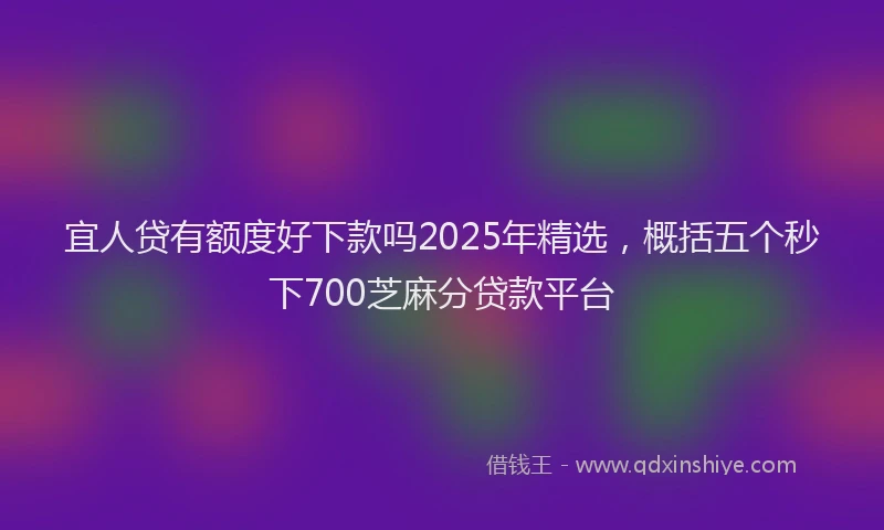 宜人贷有额度好下款吗2025年精选，概括五个秒下700芝麻分贷款平台