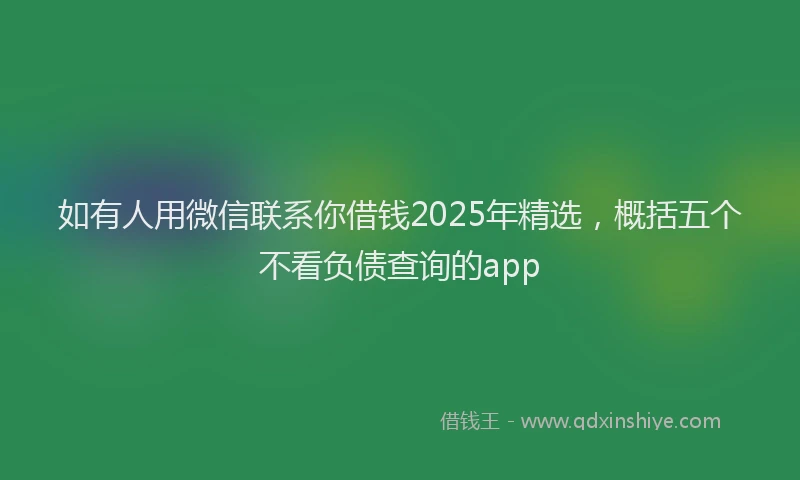 如有人用微信联系你借钱2025年精选，概括五个不看负债查询的app