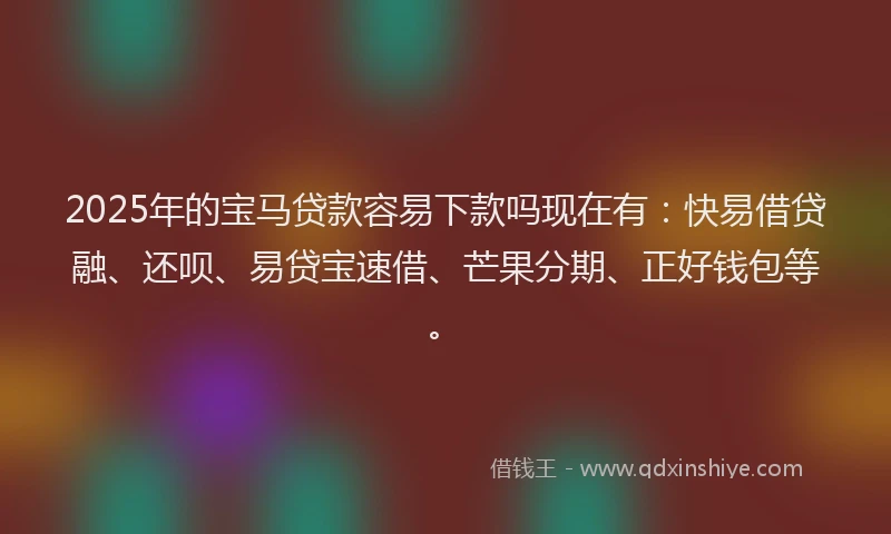 2025年的宝马贷款容易下款吗现在有：快易借贷融、还呗、易贷宝速借、芒果分期、正好钱包等。
