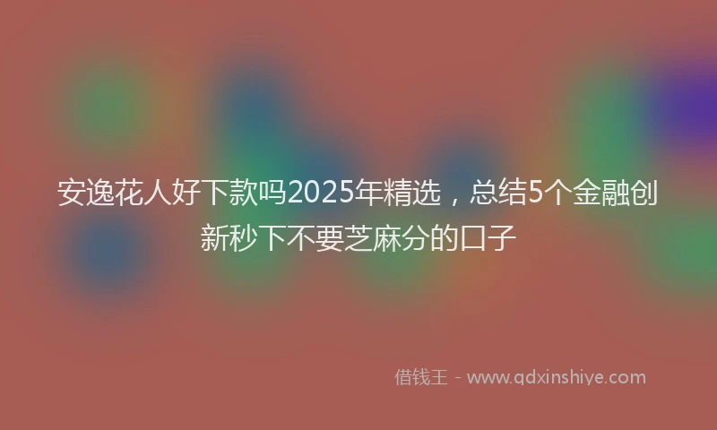 安逸花人好下款吗2025年精选，总结5个金融创新秒下不要芝麻分的口子