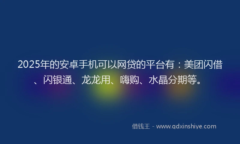 2025年的安卓手机可以网贷的平台有：美团闪借、闪银通、龙龙用、嗨购、水晶分期等。