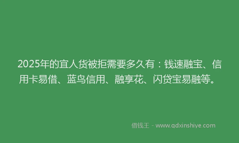 2025年的宜人货被拒需要多久有：钱速融宝、信用卡易借、蓝鸟信用、融享花、闪贷宝易融等。