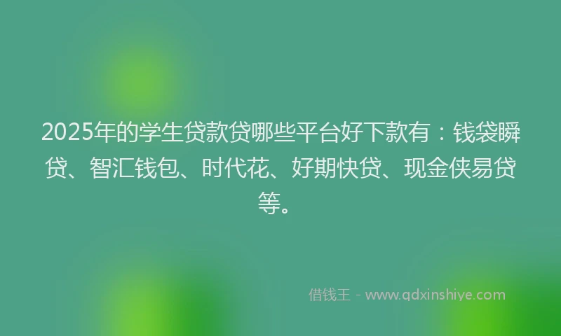 2025年的学生贷款贷哪些平台好下款有：钱袋瞬贷、智汇钱包、时代花、好期快贷、现金侠易贷等。