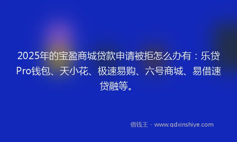 2025年的宝盈商城贷款申请被拒怎么办有：乐贷Pro钱包、天小花、极速易购、六号商城、易借速贷融等。