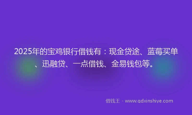 2025年的宝鸡银行借钱有：现金贷途、蓝莓买单、迅融贷、一点借钱、金易钱包等。