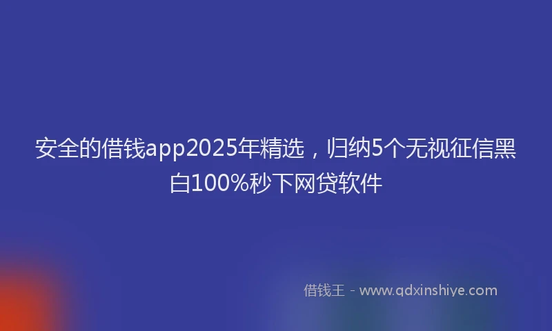 安全的借钱app2025年精选，归纳5个无视征信黑白100%秒下网贷软件