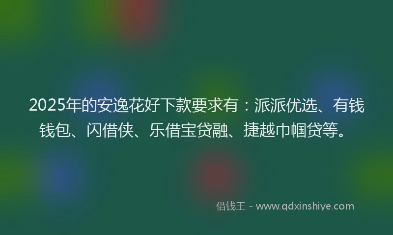 2025年的安逸花好下款要求有：派派优选、有钱钱包、闪借侠、乐借宝贷融、捷越巾帼贷等。