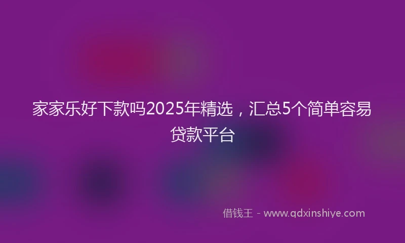 家家乐好下款吗2025年精选，汇总5个简单容易贷款平台