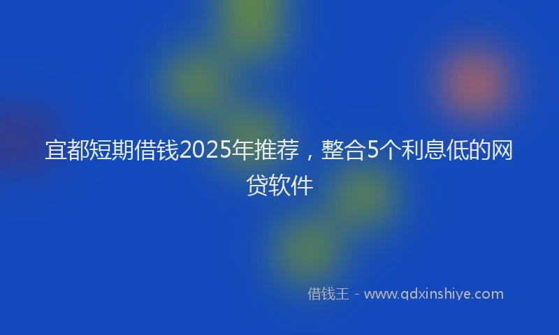 宜都短期借钱2025年推荐，整合5个利息低的网贷软件