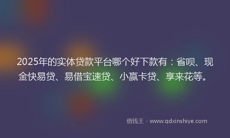 2025年的实体贷款平台哪个好下款有：省呗、现金快易贷、易借宝速贷、小赢卡贷、享来花等。