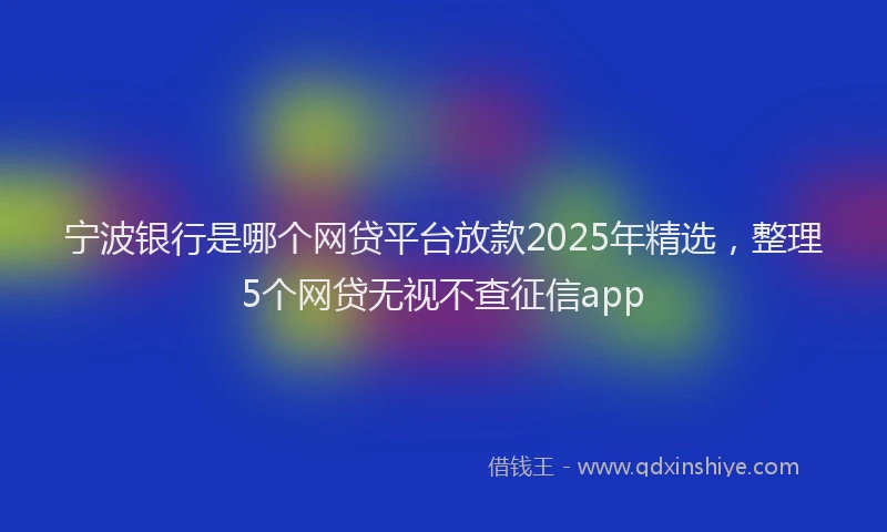 宁波银行是哪个网贷平台放款2025年精选，整理5个网贷无视不查征信app