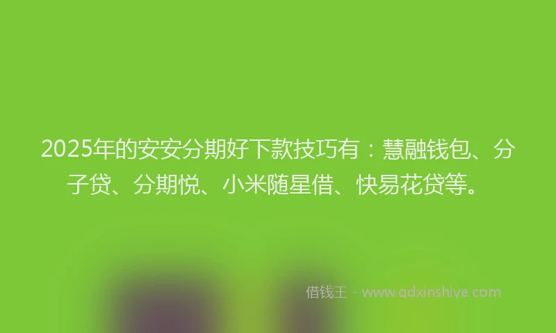 2025年的安安分期好下款技巧有：慧融钱包、分子贷、分期悦、小米随星借、快易花贷等。