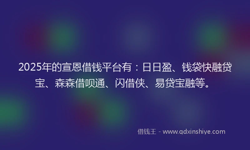 2025年的宣恩借钱平台有：日日盈、钱袋快融贷宝、森森借呗通、闪借侠、易贷宝融等。