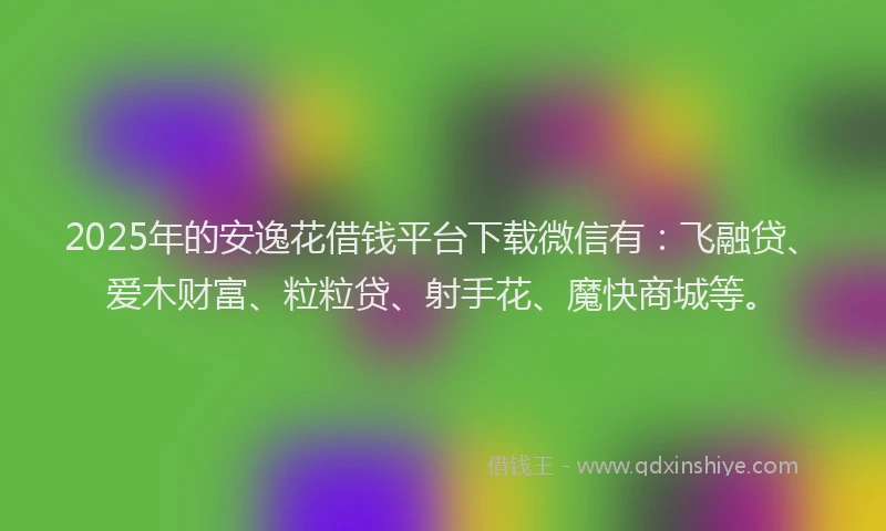 2025年的安逸花借钱平台下载微信有：飞融贷、爱木财富、粒粒贷、射手花、魔快商城等。