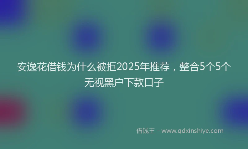 安逸花借钱为什么被拒2025年推荐，整合5个5个无视黑户下款口子