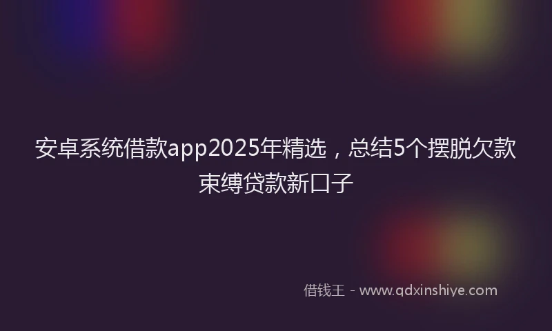 安卓系统借款app2025年精选，总结5个摆脱欠款束缚贷款新口子