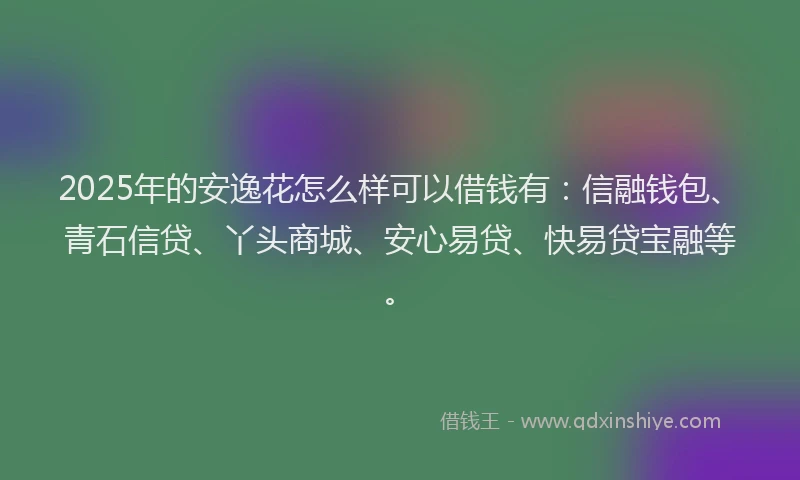 2025年的安逸花怎么样可以借钱有：信融钱包、青石信贷、丫头商城、安心易贷、快易贷宝融等。
