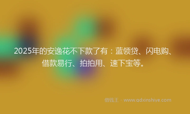 2025年的安逸花不下款了有：蓝领贷、闪电购、借款易行、拍拍用、速下宝等。
