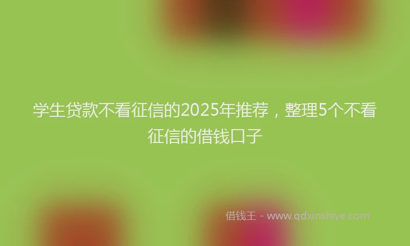 学生贷款不看征信的2025年推荐，整理5个不看征信的借钱口子