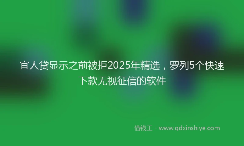 宜人贷显示之前被拒2025年精选，罗列5个快速下款无视征信的软件