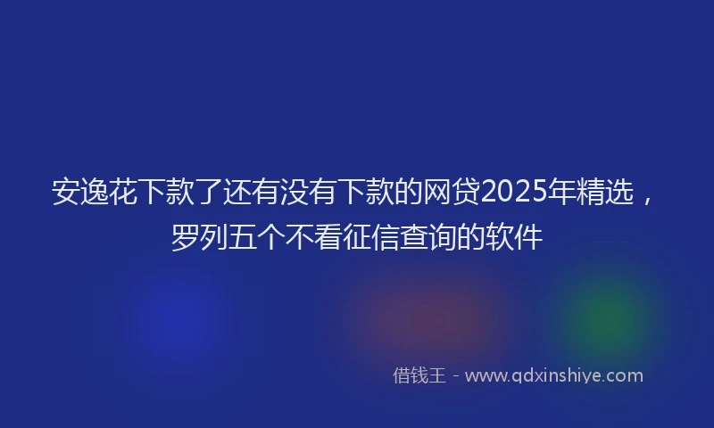 安逸花下款了还有没有下款的网贷2025年精选，罗列五个不看征信查询的软件
