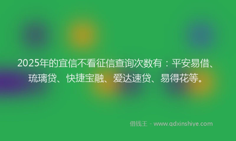 2025年的宜信不看征信查询次数有：平安易借、琉璃贷、快捷宝融、爱达速贷、易得花等。