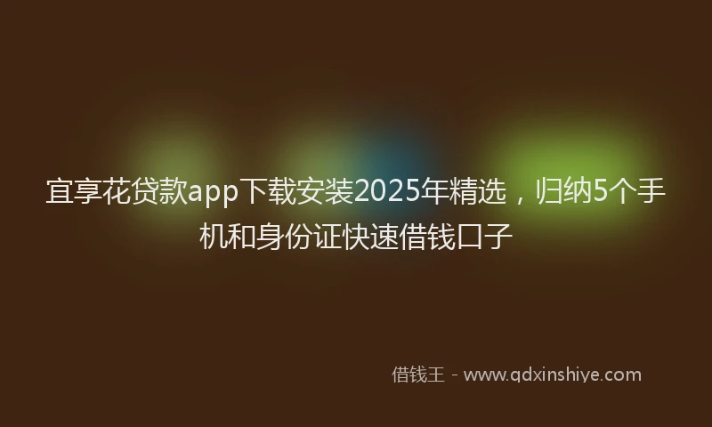 宜享花贷款app下载安装2025年精选，归纳5个手机和身份证快速借钱口子