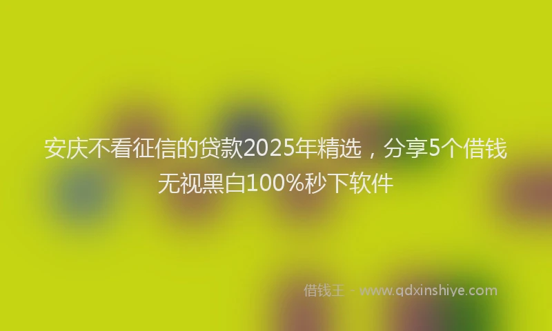 安庆不看征信的贷款2025年精选，分享5个借钱无视黑白100%秒下软件