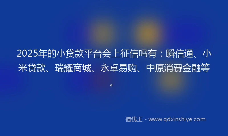 2025年的小贷款平台会上征信吗有：瞬信通、小米贷款、瑞耀商城、永卓易购、中原消费金融等。