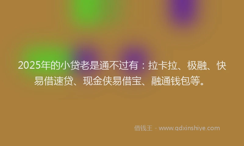 2025年的小贷老是通不过有：拉卡拉、极融、快易借速贷、现金侠易借宝、融通钱包等。