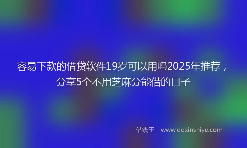容易下款的借贷软件19岁可以用吗2025年推荐，分享5个不用芝麻分能借的口子