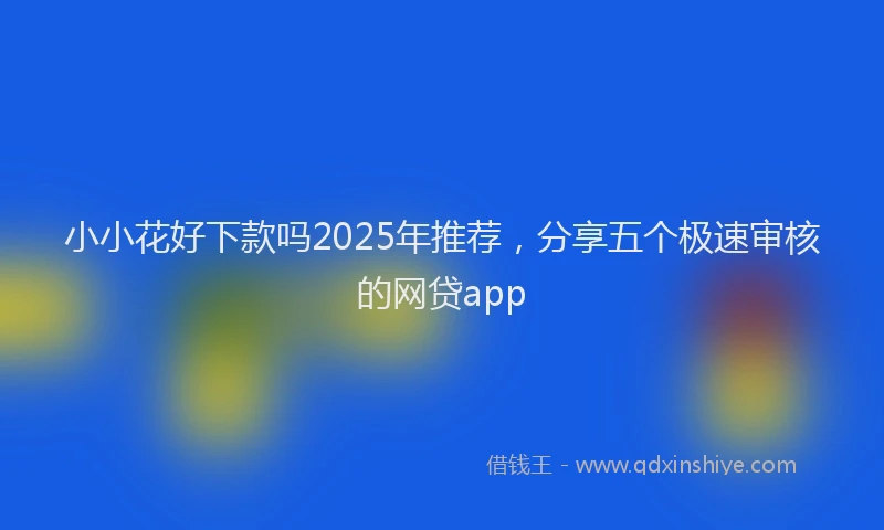 小小花好下款吗2025年推荐，分享五个极速审核的网贷app