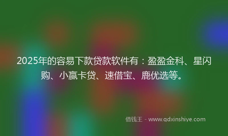 2025年的容易下款贷款软件有：盈盈金科、星闪购、小赢卡贷、速借宝、鹿优选等。